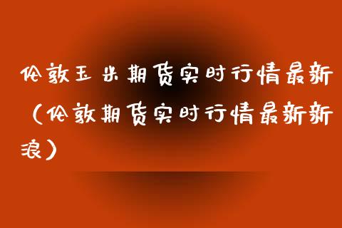 伦敦玉米期货实时行情最新（伦敦期货实时行情最新新浪）_https://www.lansai.wang_期货资讯_第1张