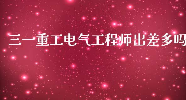 三一重工电气工程师出差多吗_https://www.lansai.wang_股票问答_第1张