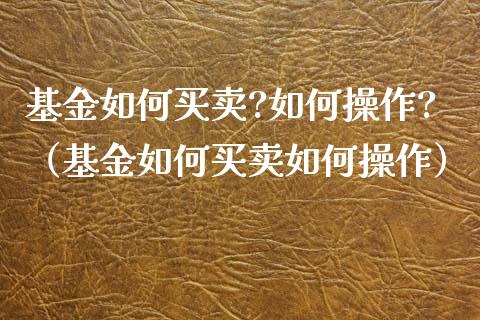 基金如何买卖?如何操作?（基金如何买卖如何操作）_https://www.lansai.wang_基金理财_第1张