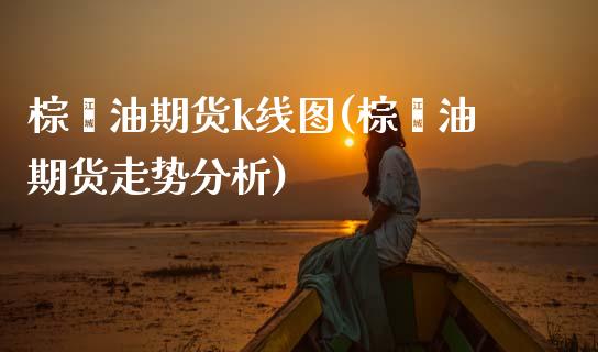 棕榈油期货k线图(棕榈油期货走势分析)_https://www.lansai.wang_期货资讯_第1张