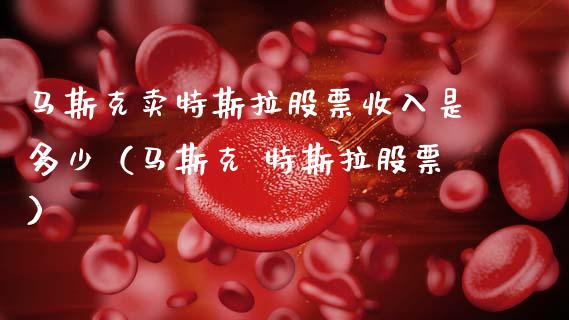 马斯克卖特斯拉股票收入是多少（马斯克 特斯拉股票）_https://www.lansai.wang_股票问答_第1张