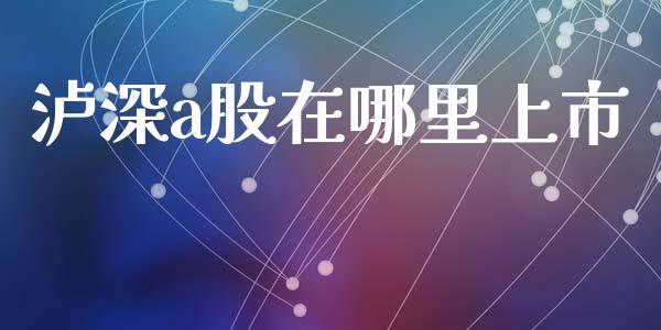 泸深a股在哪里上市_https://www.lansai.wang_期货资讯_第1张