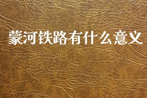 蒙河铁路有什么意义_https://www.lansai.wang_恒生指数_第1张