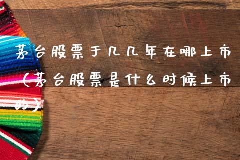 茅台股票于几几年在哪上市（茅台股票是什么时候上市的）_https://www.lansai.wang_股票知识_第1张