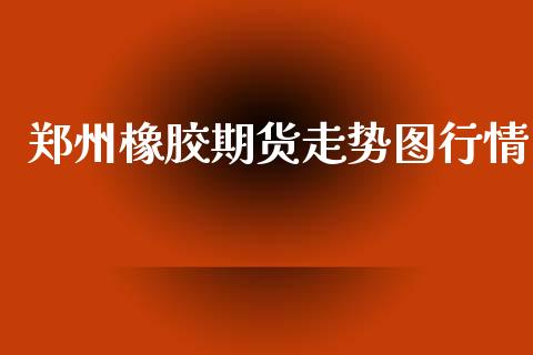 郑州橡胶期货走势图行情_https://www.lansai.wang_恒生指数_第1张