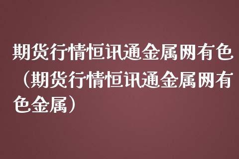 期货行情恒讯通金属网有色（期货行情恒讯通金属网有色金属）_https://www.lansai.wang_期货行情_第1张