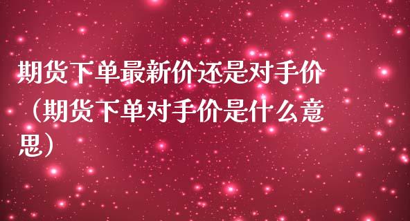 期货下单最新价还是对手价（期货下单对手价是什么意思）_https://www.lansai.wang_理财百科_第1张
