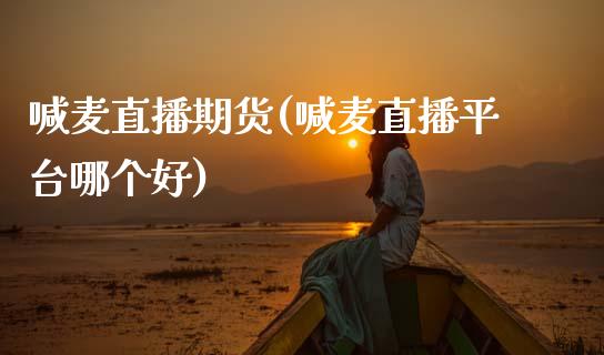 喊麦直播期货(喊麦直播平台哪个好)_https://www.lansai.wang_期货资讯_第1张