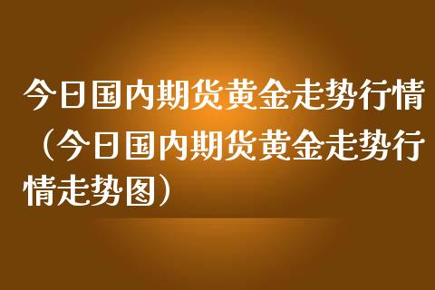 今日国内期货黄金走势行情（今日国内期货黄金走势行情走势图）_https://www.lansai.wang_恒生指数_第1张