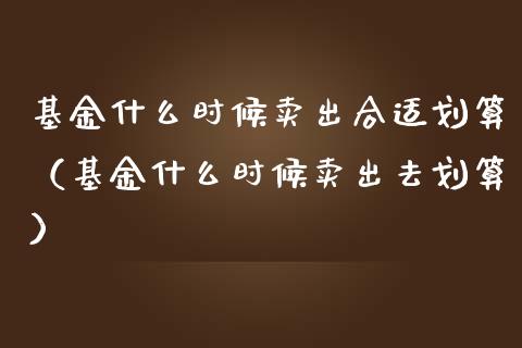 基金什么时候卖出合适划算（基金什么时候卖出去划算）_https://www.lansai.wang_基金理财_第1张