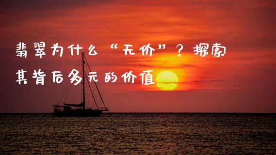 翡翠为什么“无价”？探索其背后多元的价值_https://www.lansai.wang_期货直播_第1张