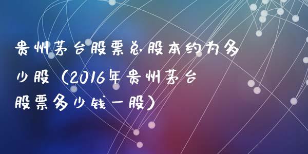 贵州茅台股票总股本约为多少股（2016年贵州茅台股票多少钱一股）_https://www.lansai.wang_股票问答_第1张