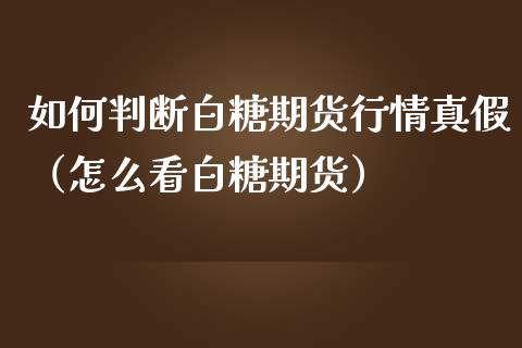 如何判断白糖期货行情真假（怎么看白糖期货）_https://www.lansai.wang_期货资讯_第1张