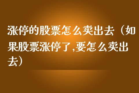 涨停的股票怎么卖出去（如果股票涨停了,要怎么卖出去）_https://www.lansai.wang_股票知识_第1张