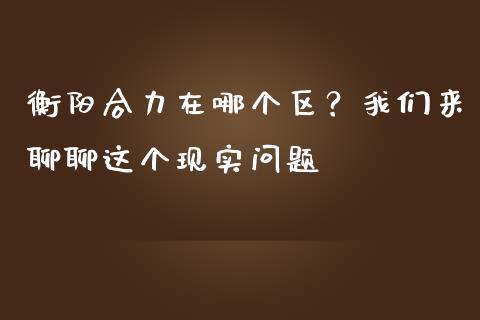 衡阳合力在哪个区？我们来聊聊这个现实问题_https://www.lansai.wang_股票知识_第1张