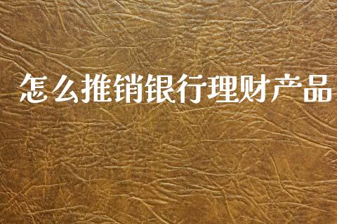 怎么推销银行理财产品_https://www.lansai.wang_股票问答_第1张