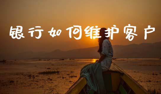 银行如何维护客户_https://www.lansai.wang_期货学院_第1张