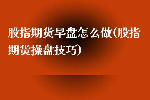 股指期货早盘怎么做(股指期货操盘技巧)_https://www.lansai.wang_期货资讯_第1张