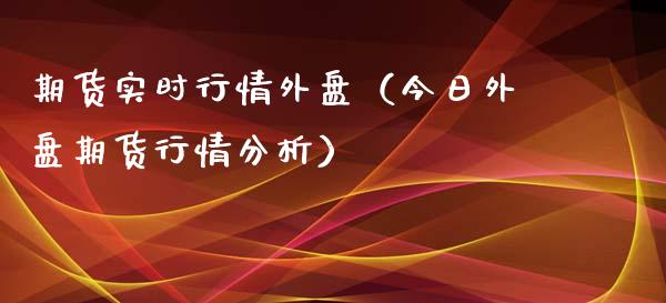 期货实时行情外盘（今日外盘期货行情分析）_https://www.lansai.wang_期货资讯_第1张