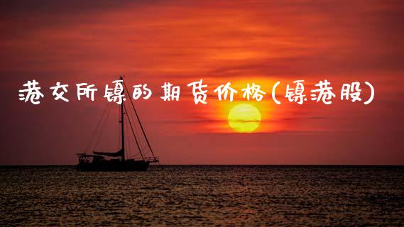 港交所镍的期货价格(镍港股)_https://www.lansai.wang_恒生指数_第1张
