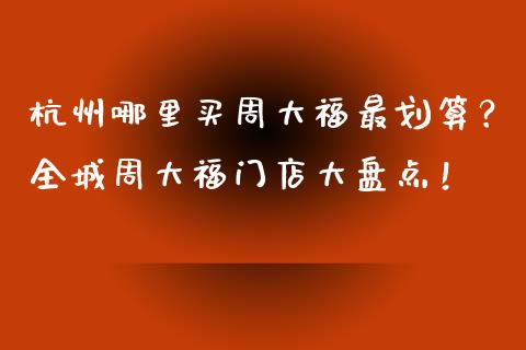 杭州哪里买周大福最划算？全城周大福门店大盘点！_https://www.lansai.wang_股票知识_第1张