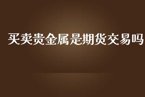 买卖贵金属是期货交易吗_https://www.lansai.wang_基金理财_第1张
