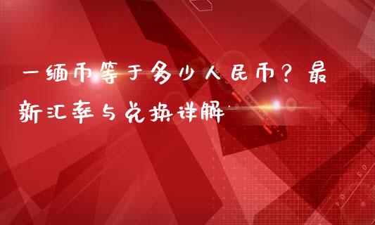 一缅币等于多少人民币？最新汇率与兑换详解_https://www.lansai.wang_期货直播_第1张