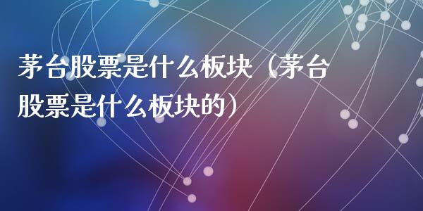 茅台股票是什么板块（茅台股票是什么板块的）_https://www.lansai.wang_股票问答_第1张