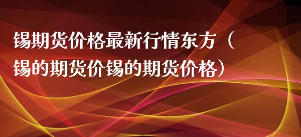 锡期货价格最新行情东方（锡的期货价锡的期货价格）_https://www.lansai.wang_期货资讯_第1张