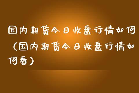 国内期货今日收盘行情如何（国内期货今日收盘行情如何看）_https://www.lansai.wang_期货资讯_第1张