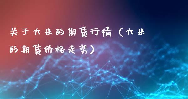 关于大米的期货行情（大米的期货价格走势）_https://www.lansai.wang_期货行情_第1张