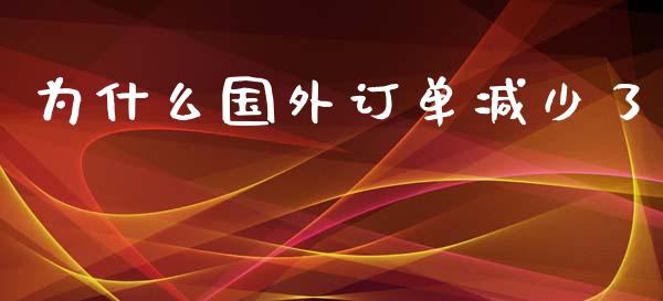 为什么国外订单减少了_https://www.lansai.wang_期货资讯_第1张