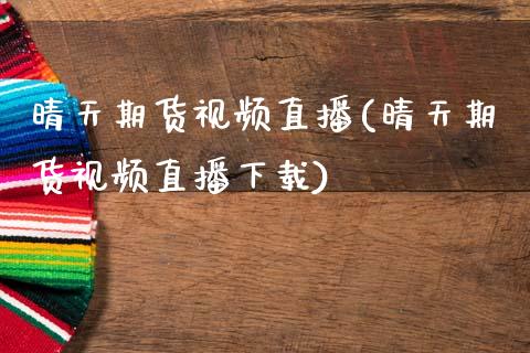 晴天期货视频直播(晴天期货视频直播下载)_https://www.lansai.wang_基金理财_第1张