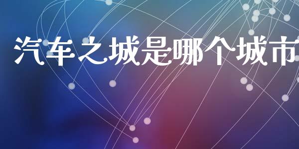 汽车之城是哪个城市_https://www.lansai.wang_期货行情_第1张