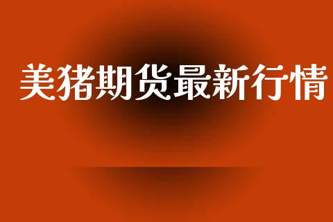 美猪期货最新行情_https://www.lansai.wang_期货资讯_第1张