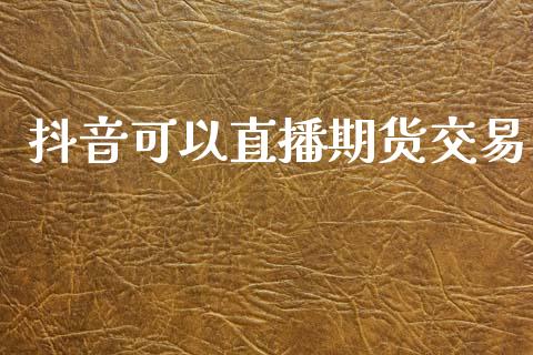 抖音可以直播期货交易_https://www.lansai.wang_期货直播_第1张