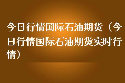 今日行情国际石油期货（今日行情国际石油期货实时行情）_https://www.lansai.wang_期货行情_第1张