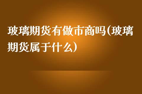 玻璃期货有做市商吗(玻璃期货属于什么)_https://www.lansai.wang_期货行情_第1张