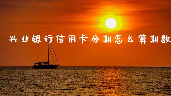 兴业银行信用卡分期怎么算期数_https://www.lansai.wang_期货行情_第1张
