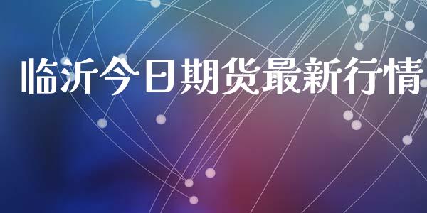 临沂今日期货最新行情_https://www.lansai.wang_期货资讯_第1张