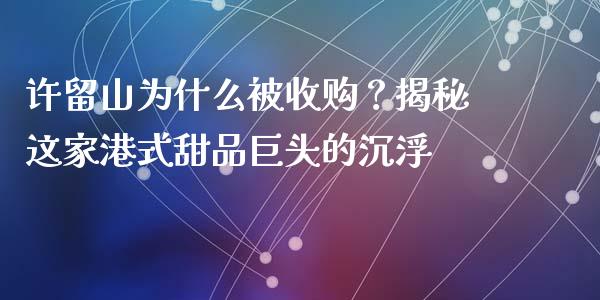 许留山为什么被收购？揭秘这家港式甜品巨头的沉浮_https://www.lansai.wang_基金理财_第1张