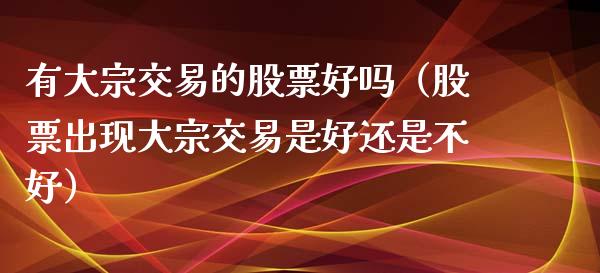 有大宗交易的股票好吗（股票出现大宗交易是好还是不好）_https://www.lansai.wang_股票问答_第1张