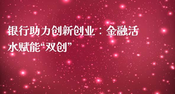 银行助力创新创业:金融活水赋能“双创”_基金理财_第1张_起点财经 银行助力创新创业:金融活水赋能“双创”_https://www.lansai.wang_基金理财_第1张
