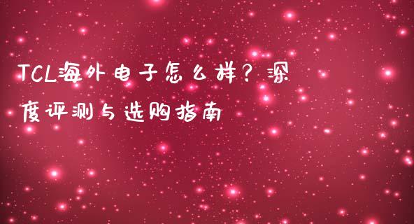 TCL海外电子怎么样？深度评测与选购指南_https://www.lansai.wang_股票知识_第1张