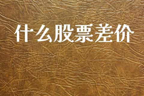 什么股票差价_https://www.lansai.wang_股票问答_第1张