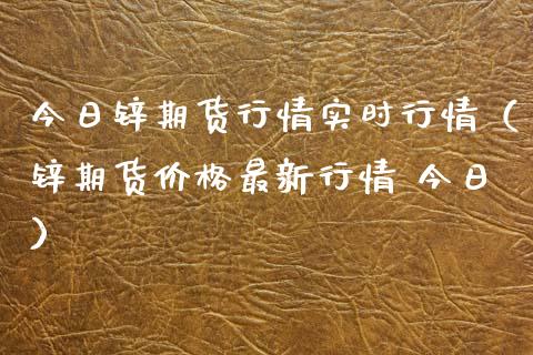 今日锌期货行情实时行情（锌期货价格最新行情 今日）_https://www.lansai.wang_期货资讯_第1张
