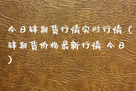 今日锌期货行情实时行情（锌期货价格最新行情 今日）_https://www.lansai.wang_期货资讯_第1张