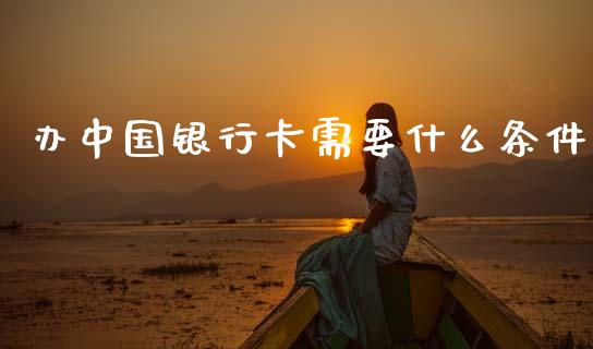 办中国银行卡需要什么条件_https://www.lansai.wang_期货资讯_第1张