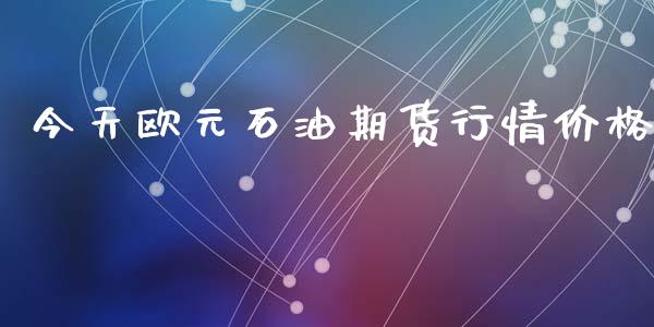 今天欧元石油期货行情价格_https://www.lansai.wang_期货资讯_第1张