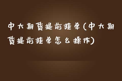 中大期货提前挂单(中大期货提前挂单怎么操作)_https://www.lansai.wang_期货行情_第1张